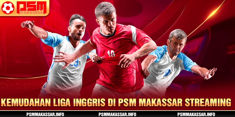 Kemudahan Liga Inggris di PSM Makassar streaming 